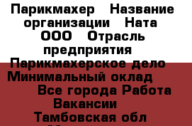 Парикмахер › Название организации ­ Ната, ООО › Отрасль предприятия ­ Парикмахерское дело › Минимальный оклад ­ 35 000 - Все города Работа » Вакансии   . Тамбовская обл.,Моршанск г.